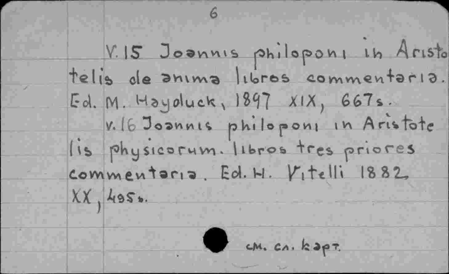 ﻿6
VIS 3©9v\vns p>hilopov\| lh Aristo teil®, ©le	hloros eomw\en+sr I 3 .
Gol. M. Hajpluek^ 13^7 XlXj 667s.
V. (6 Jo^va^is pkilof»ovt| ih Ans tote Hb	Stco tmvn . Ilbros trgs priores
Cow\w»£vitari. Eol, H. V^t'ttU» l?>S2_ M } A&S-s.
cM.